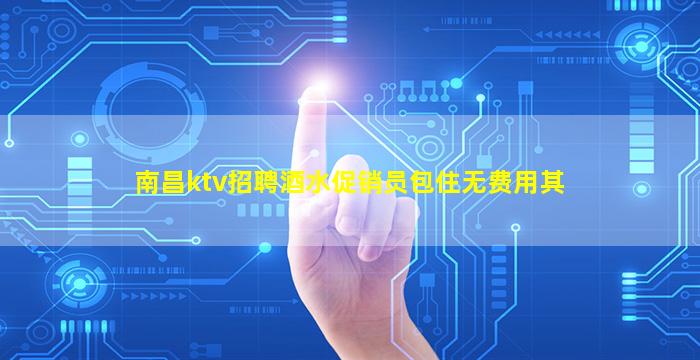 南昌ktv招聘酒水促销员包住无费用其